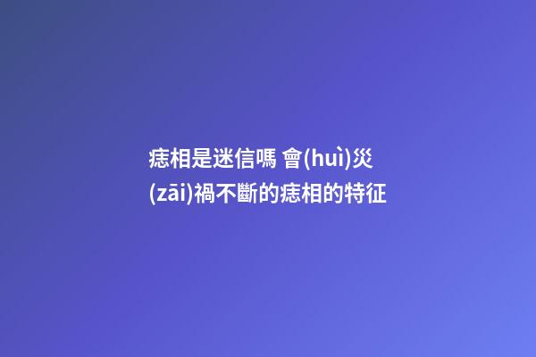 痣相是迷信嗎 會(huì)災(zāi)禍不斷的痣相的特征